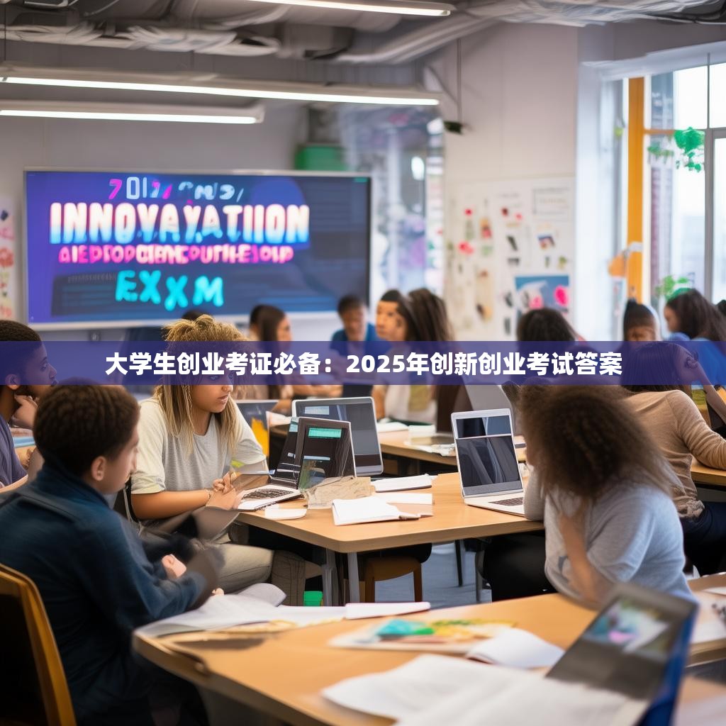 大学生创业考证必备:2025年创新创业考试答案 大学生创业考证必备:2025年创新创业考试答案